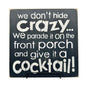 We Don’t Hide Crazy We Parade On Front Porch & Give A Cocktail! Wood Wall Sign